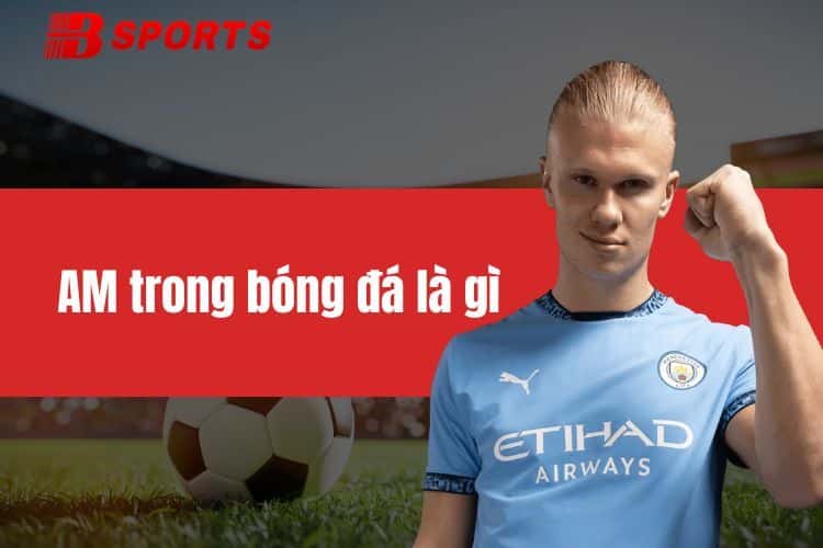 AM trong bóng đá là gì? Vai trò của vị trí cùng top AM đỉnh cao