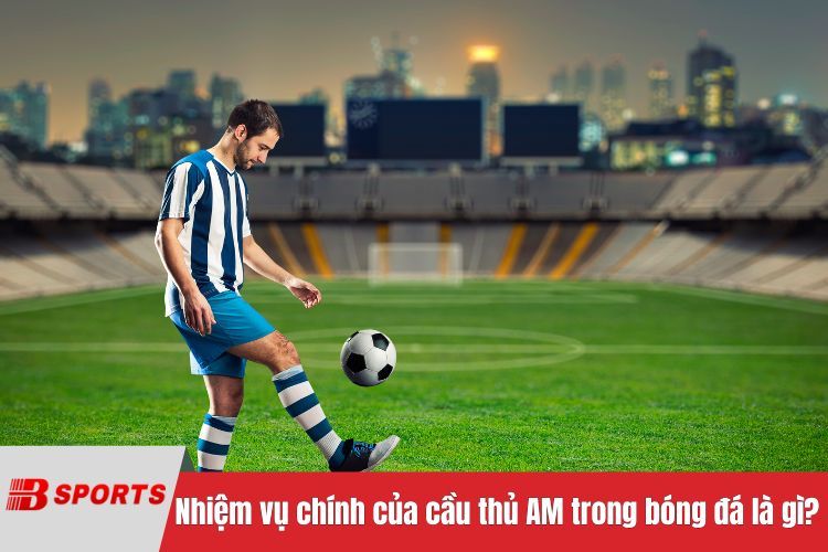 Nhiệm vụ chính của cầu thủ AM trong bóng đá là gì?